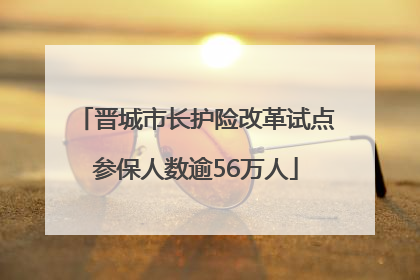 晋城市长护险改革试点参保人数逾56万人