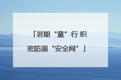 暑期“童”行 织密防溺“安全网”