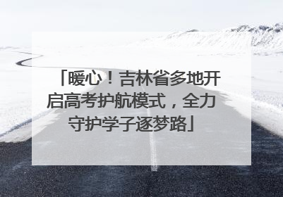 暖心！吉林省多地开启高考护航模式，全力守护学子逐梦路