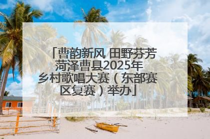 曹韵新风 田野芬芳 菏泽曹县2025年乡村歌唱大赛（东部赛区复赛）举办
