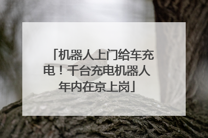 机器人上门给车充电！千台充电机器人年内在京上岗