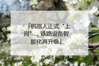 机器人正式“上岗”，铁路设备智能化再升级