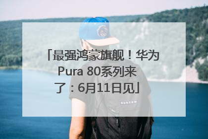 最强鸿蒙旗舰！华为Pura 80系列来了：6月11日见