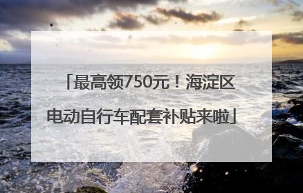 最高领750元！海淀区电动自行车配套补贴来啦