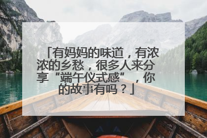 有妈妈的味道，有浓浓的乡愁，很多人来分享“端午仪式感”，你的故事有吗？