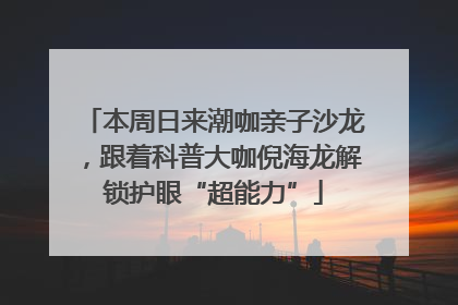本周日来潮咖亲子沙龙，跟着科普大咖倪海龙解锁护眼“超能力”