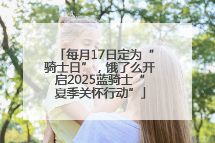 每月17日定为“骑士日”，饿了么开启2025蓝骑士“夏季关怀行动”