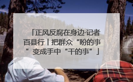 正风反腐在身边·记者百县行丨把群众“盼的事”变成手中“干的事”