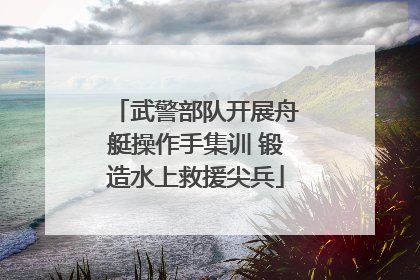 武警部队开展舟艇操作手集训 锻造水上救援尖兵
