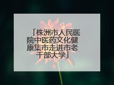 株洲市人民医院中医药文化健康集市走进市老干部大学
