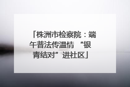 株洲市检察院：端午普法传温情 “银青结对”进社区