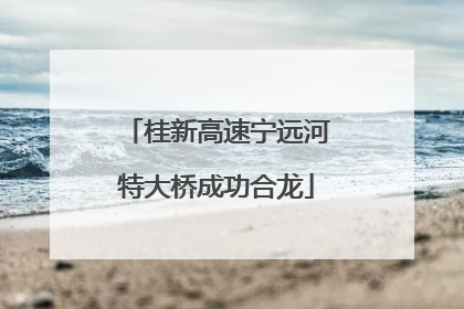 桂新高速宁远河特大桥成功合龙