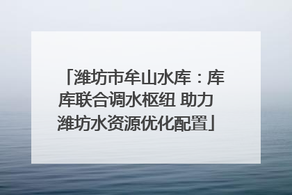 潍坊市牟山水库：库库联合调水枢纽 助力潍坊水资源优化配置