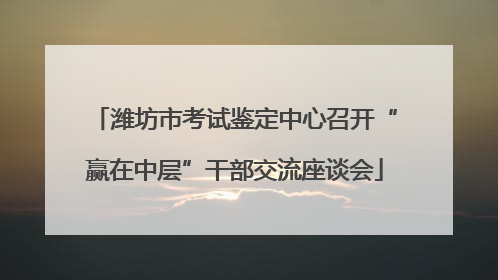 潍坊市考试鉴定中心召开“赢在中层”干部交流座谈会