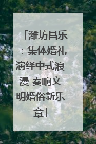 潍坊昌乐：集体婚礼演绎中式浪漫 奏响文明婚俗新乐章