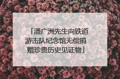 潘广洲先生向铁道游击队纪念馆无偿捐赠珍贵历史见证物
