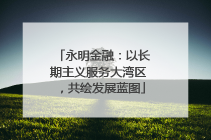 永明金融：以长期主义服务大湾区，共绘发展蓝图