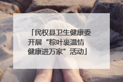 民权县卫生健康委开展“粽叶裹温情 健康进万家”活动