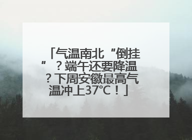 气温南北“倒挂”？端午还要降温？下周安徽最高气温冲上37℃！