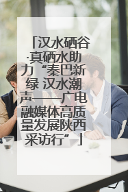 汉水硒谷·真硒水助力“秦巴新绿 汉水潮声——广电融媒体高质量发展陕西采访行”