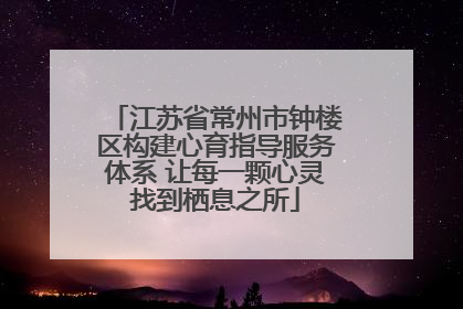 江苏省常州市钟楼区构建心育指导服务体系 让每一颗心灵找到栖息之所
