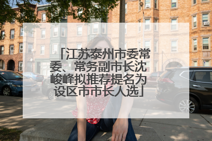 江苏泰州市委常委、常务副市长沈峻峰拟推荐提名为设区市市长人选