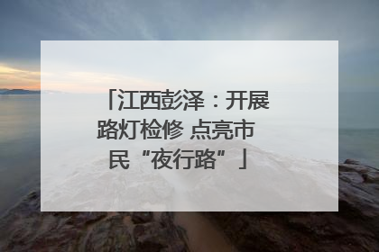江西彭泽：开展路灯检修 点亮市民“夜行路”