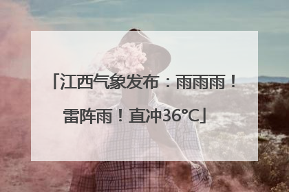 江西气象发布：雨雨雨！雷阵雨！直冲36°C