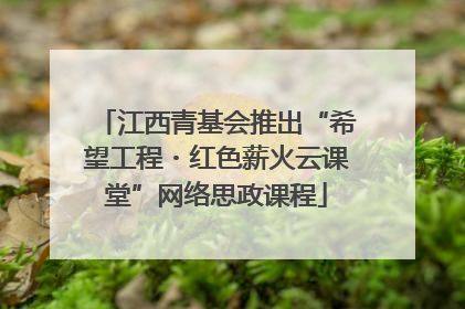 江西青基会推出“希望工程・红色薪火云课堂”网络思政课程