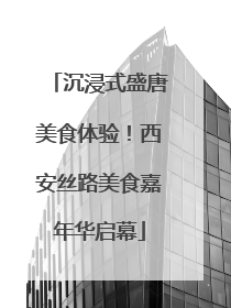 沉浸式盛唐美食体验！西安丝路美食嘉年华启幕