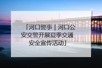 河口警事｜河口公安交警开展夏季交通安全宣传活动