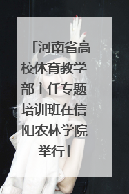 河南省高校体育教学部主任专题培训班在信阳农林学院举行