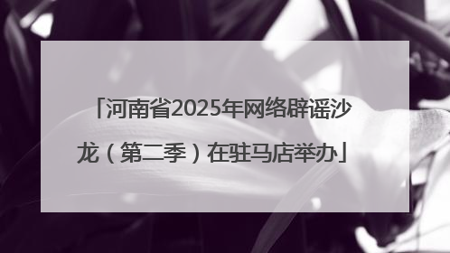 河南省2025年网络辟谣沙龙（第二季）在驻马店举办