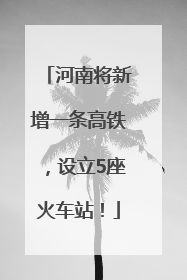河南将新增一条高铁，设立5座火车站！