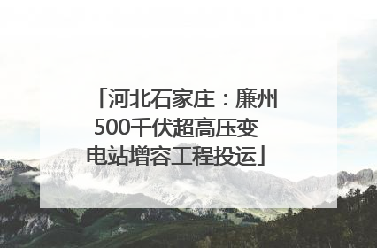河北石家庄：廉州500千伏超高压变电站增容工程投运