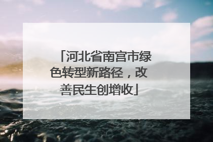 河北省南宫市绿色转型新路径，改善民生创增收