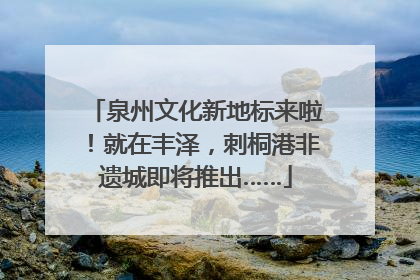 泉州文化新地标来啦！就在丰泽，刺桐港非遗城即将推出……