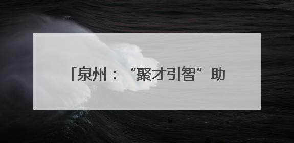 泉州：“聚才引智”助力战新产业创新发展