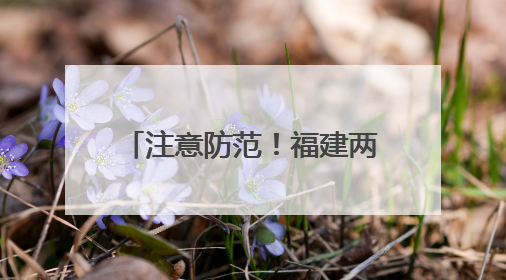 注意防范！福建两地涉橙色预警，43县市区涉黄色预警