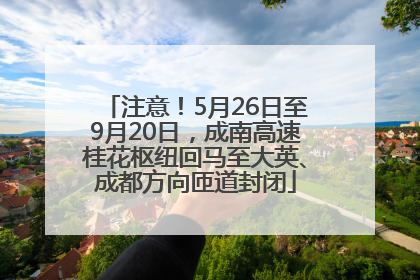 注意！5月26日至9月20日，成南高速桂花枢纽回马至大英、成都方向匝道封闭