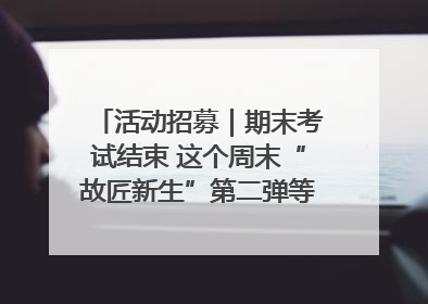 活动招募｜期末考试结束 这个周末“故匠新生”第二弹等着同学们来体验！