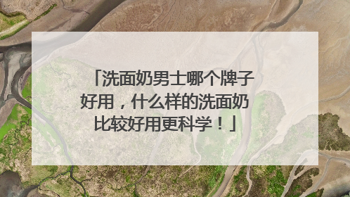 洗面奶男士哪个牌子好用，什么样的洗面奶比较好用更科学！