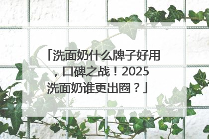 洗面奶什么牌子好用，口碑之战！2025洗面奶谁更出圈？