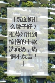洗面奶什么牌子好？推荐好用到惊艳的十款洗面奶，热销不踩雷！