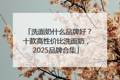 洗面奶什么品牌好？十款高性价比洗面奶，2025品牌合集