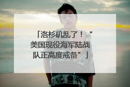 洛杉矶乱了！“美国现役海军陆战队正高度戒备”
