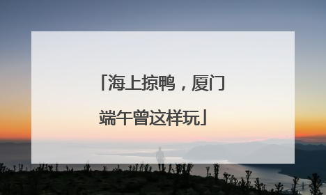 海上掠鸭，厦门端午曾这样玩