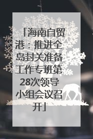 海南自贸港：推进全岛封关准备工作专班第28次领导小组会议召开