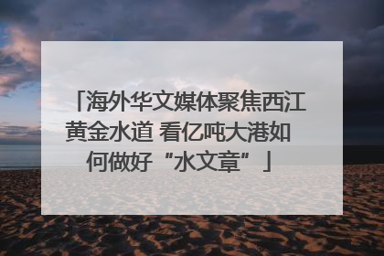 海外华文媒体聚焦西江黄金水道 看亿吨大港如何做好“水文章”