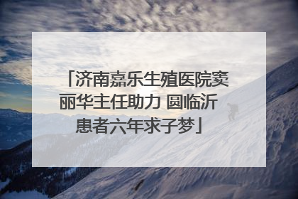 济南嘉乐生殖医院窦丽华主任助力 圆临沂患者六年求子梦